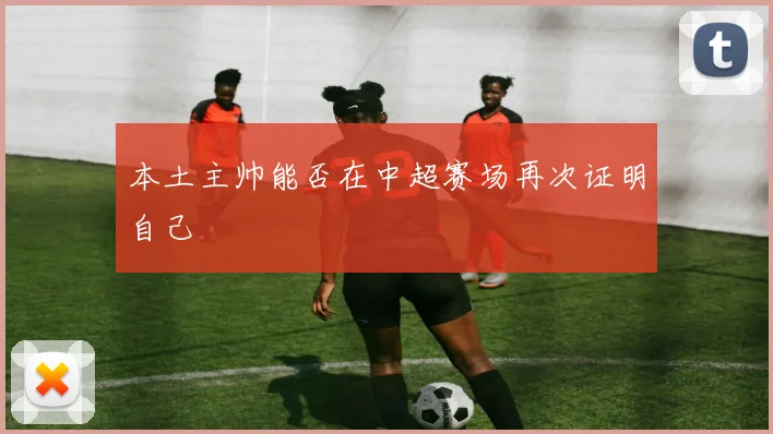 本土主帅能否在中超赛场再次证明自己