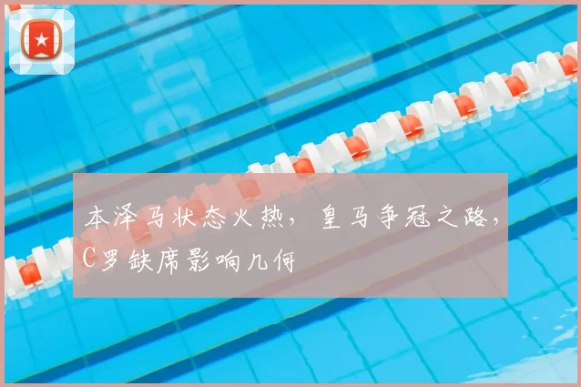 本泽马状态火热，皇马争冠之路，C罗缺席影响几何