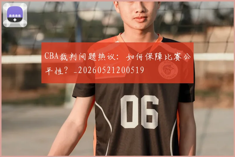 CBA裁判问题热议:如何保障比赛公平性?_20260521200519